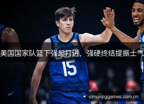 美国国家队篮下强起打进,强硬终结提振士气 美国国家队篮下强起打进,强硬终结提振士气